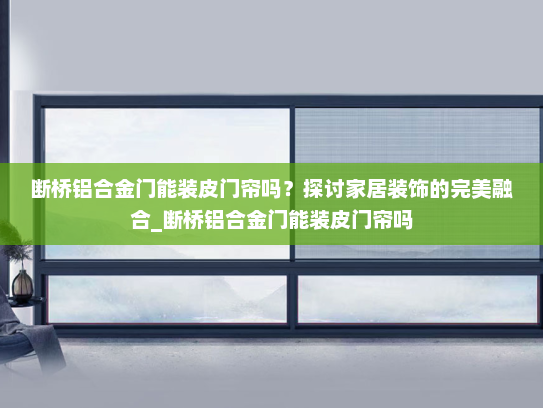 断桥铝合金门能装皮门帘吗？探讨家居装饰的完美融合_断桥铝合金门能装皮门帘吗