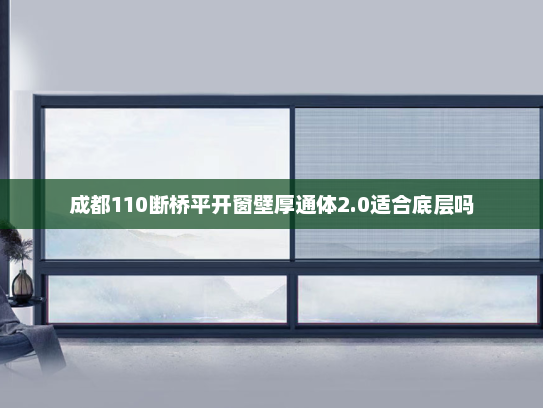 成都110断桥平开窗壁厚通体2.0适合底层吗