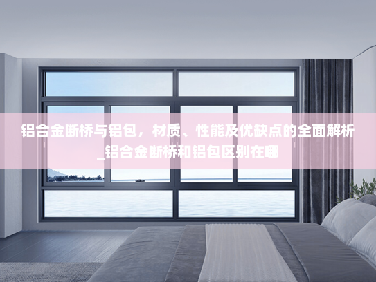 铝合金断桥与铝包，材质、性能及优缺点的全面解析_铝合金断桥和铝包区别在哪