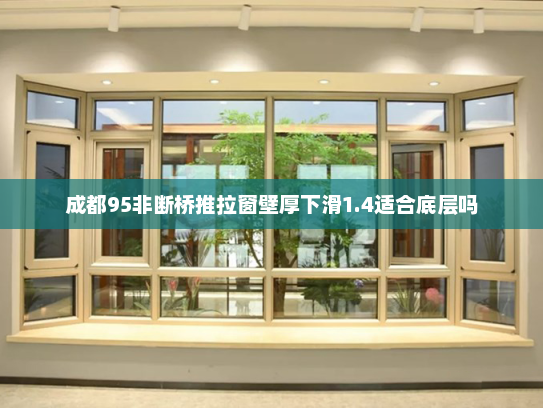 成都95非断桥推拉窗壁厚下滑1.4适合底层吗