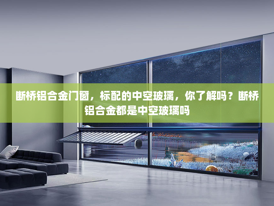 断桥铝合金门窗，标配的中空玻璃，你了解吗？断桥铝合金都是中空玻璃吗