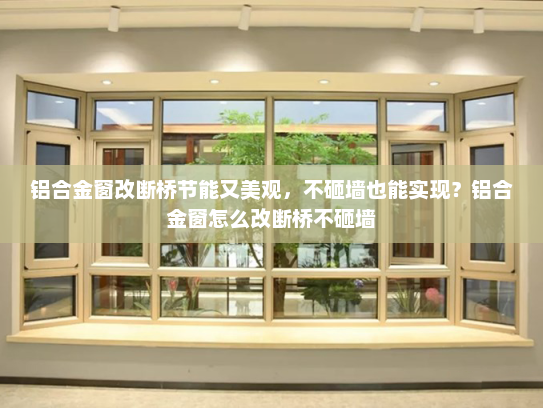 铝合金窗改断桥节能又美观，不砸墙也能实现？铝合金窗怎么改断桥不砸墙
