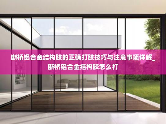 断桥铝合金结构胶的正确打胶技巧与注意事项详解_断桥铝合金结构胶怎么打