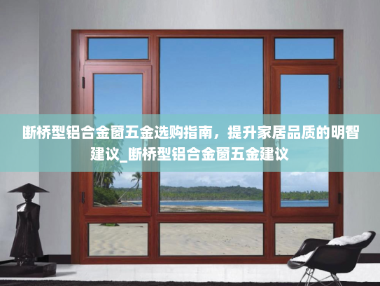 断桥型铝合金窗五金选购指南，提升家居品质的明智建议_断桥型铝合金窗五金建议