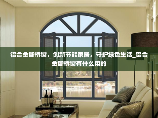 铝合金断桥窗，创新节能家居，守护绿色生活_铝合金断桥窗有什么用的