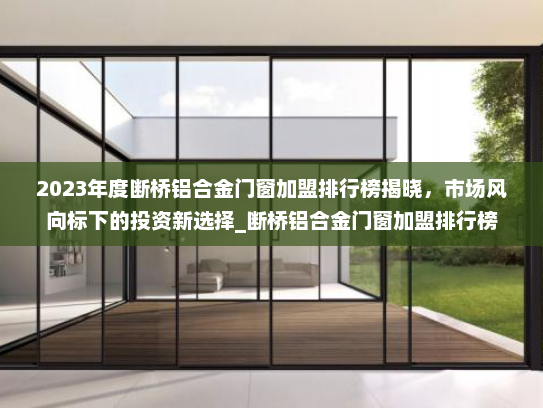 2023年度断桥铝合金门窗加盟排行榜揭晓，市场风向标下的投资新选择_断桥铝合金门窗加盟排行榜