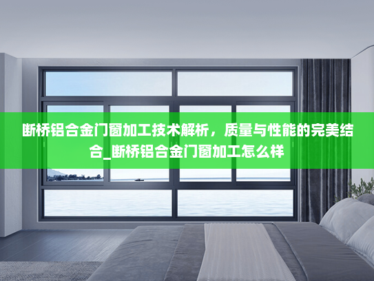 断桥铝合金门窗加工技术解析，质量与性能的完美结合_断桥铝合金门窗加工怎么样