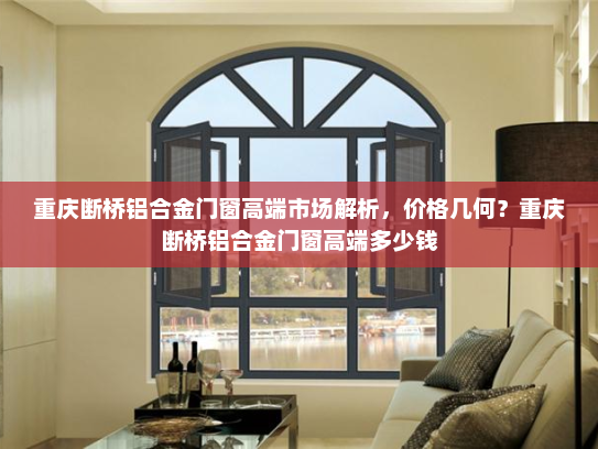 重庆断桥铝合金门窗高端市场解析，价格几何？重庆断桥铝合金门窗高端多少钱