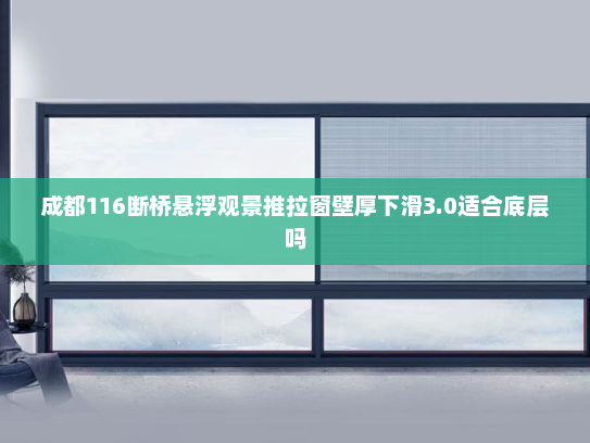 成都116断桥悬浮观景推拉窗壁厚下滑3.0适合底层吗