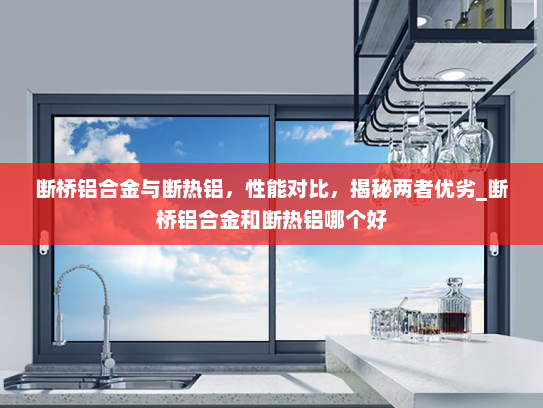 断桥铝合金与断热铝，性能对比，揭秘两者优劣_断桥铝合金和断热铝哪个好