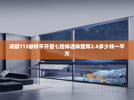 成都113断桥平开窗七腔体通体壁厚2.0多少钱一平方 成都113断桥平开窗七腔体通体壁厚2.0多少钱一平方