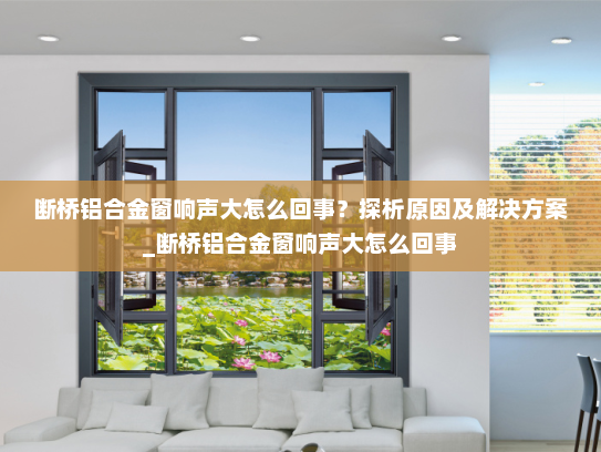 断桥铝合金窗响声大怎么回事？探析原因及解决方案_断桥铝合金窗响声大怎么回事