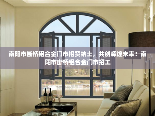 南阳市断桥铝合金门市招贤纳士，共创辉煌未来！南阳市断桥铝合金门市招工
