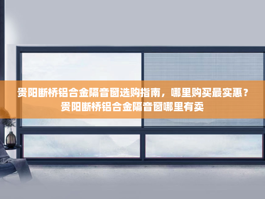 贵阳断桥铝合金隔音窗选购指南，哪里购买最实惠？贵阳断桥铝合金隔音窗哪里有卖