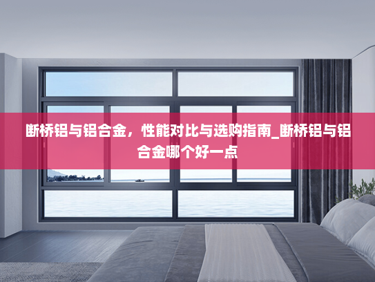 断桥铝与铝合金，性能对比与选购指南_断桥铝与铝合金哪个好一点