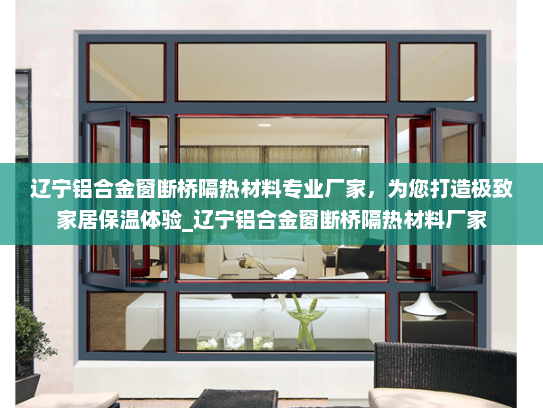 辽宁铝合金窗断桥隔热材料专业厂家，为您打造极致家居保温体验_辽宁铝合金窗断桥隔热材料厂家