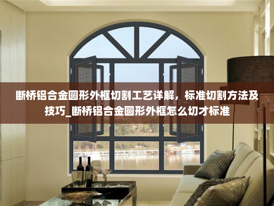 断桥铝合金圆形外框切割工艺详解，标准切割方法及技巧_断桥铝合金圆形外框怎么切才标准