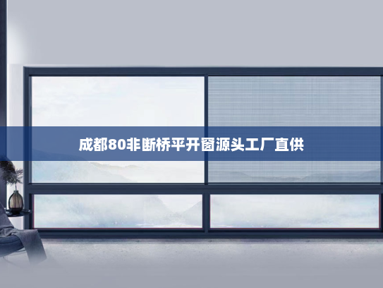 成都80非断桥平开窗源头工厂直供