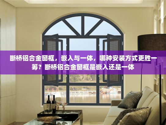断桥铝合金窗框，嵌入与一体，哪种安装方式更胜一筹？断桥铝合金窗框是嵌入还是一体