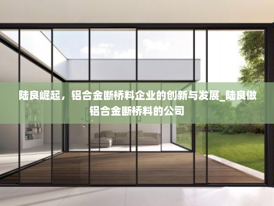 陆良崛起，铝合金断桥料企业的创新与发展_陆良做铝合金断桥料的公司