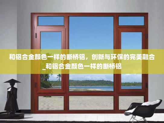 和铝合金颜色一样的断桥铝，创新与环保的完美融合_和铝合金颜色一样的断桥铝