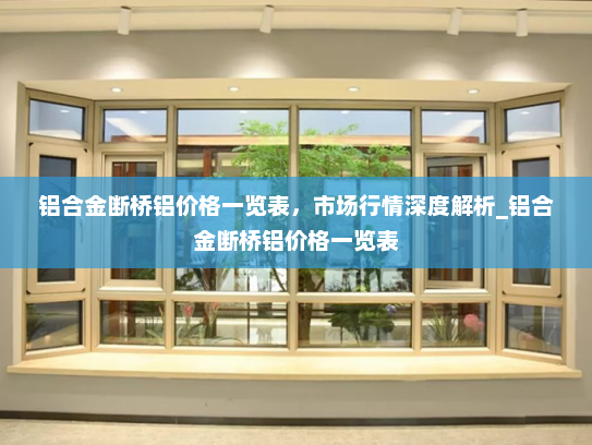 铝合金断桥铝价格一览表，市场行情深度解析_铝合金断桥铝价格一览表