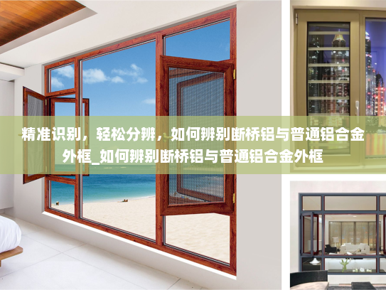 精准识别，轻松分辨，如何辨别断桥铝与普通铝合金外框_如何辨别断桥铝与普通铝合金外框