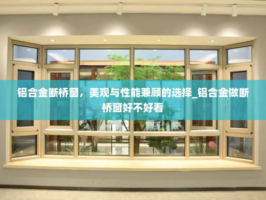 铝合金断桥窗，美观与性能兼顾的选择_铝合金做断桥窗好不好看