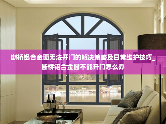 断桥铝合金窗无法开门的解决策略及日常维护技巧_断桥铝合金窗不能开门怎么办