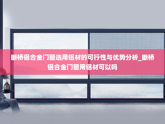 断桥铝合金门窗选用铝材的可行性与优势分析_断桥铝合金门窗用铝材可以吗