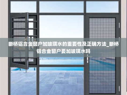 断桥铝合金窗户加玻璃水的重要性及正确方法_断桥铝合金窗户要加玻璃水吗