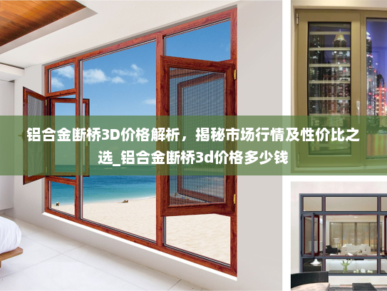 铝合金断桥3D价格解析，揭秘市场行情及性价比之选_铝合金断桥3d价格多少钱