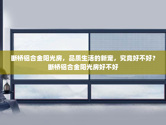 断桥铝合金阳光房，品质生活的新宠，究竟好不好？断桥铝合金阳光房好不好