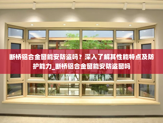 断桥铝合金窗能安防盗吗？深入了解其性能特点及防护能力_断桥铝合金窗能安防盗窗吗