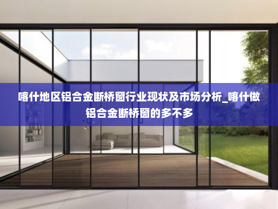 喀什地区铝合金断桥窗行业现状及市场分析_喀什做铝合金断桥窗的多不多