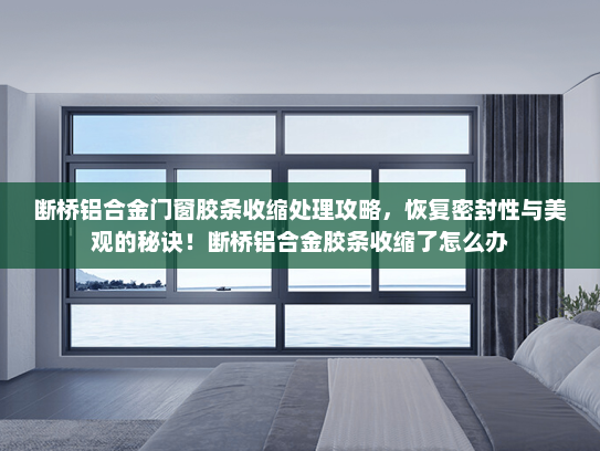 断桥铝合金门窗胶条收缩处理攻略，恢复密封性与美观的秘诀！断桥铝合金胶条收缩了怎么办
