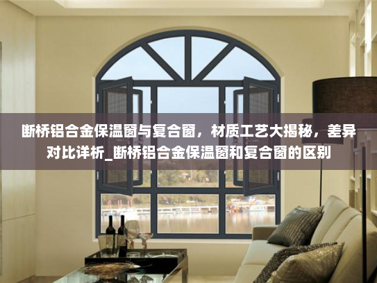 断桥铝合金保温窗与复合窗，材质工艺大揭秘，差异对比详析_断桥铝合金保温窗和复合窗的区别