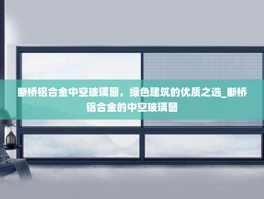 断桥铝合金中空玻璃窗，绿色建筑的优质之选_断桥铝合金的中空玻璃窗