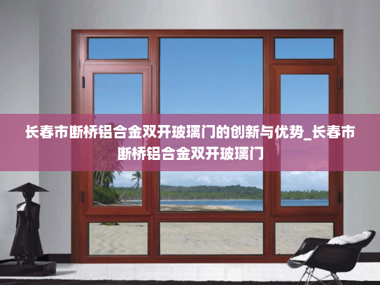 长春市断桥铝合金双开玻璃门的创新与优势_长春市断桥铝合金双开玻璃门