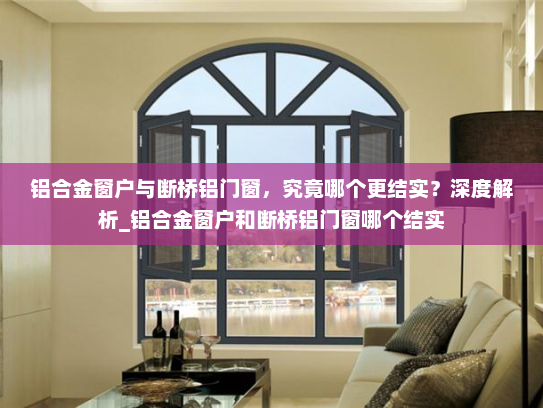 铝合金窗户与断桥铝门窗，究竟哪个更结实？深度解析_铝合金窗户和断桥铝门窗哪个结实