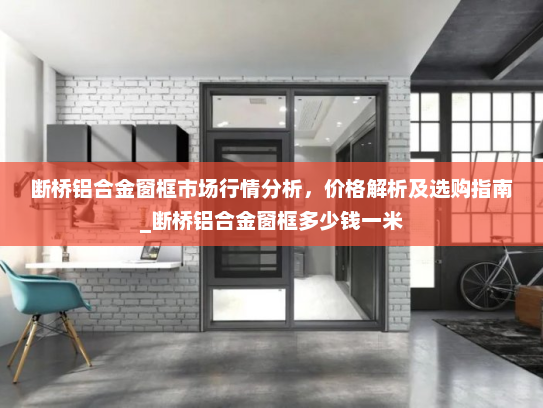 断桥铝合金窗框市场行情分析，价格解析及选购指南_断桥铝合金窗框多少钱一米