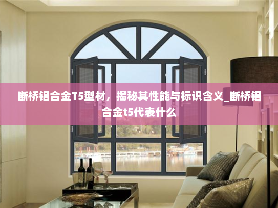 断桥铝合金T5型材，揭秘其性能与标识含义_断桥铝合金t5代表什么