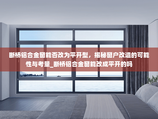 断桥铝合金窗能否改为平开型，揭秘窗户改造的可能性与考量_断桥铝合金窗能改成平开的吗