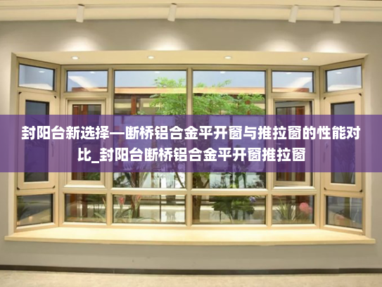 封阳台新选择—断桥铝合金平开窗与推拉窗的性能对比_封阳台断桥铝合金平开窗推拉窗