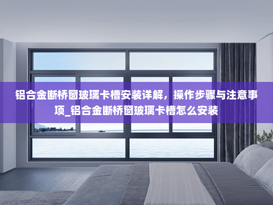 铝合金断桥窗玻璃卡槽安装详解，操作步骤与注意事项_铝合金断桥窗玻璃卡槽怎么安装