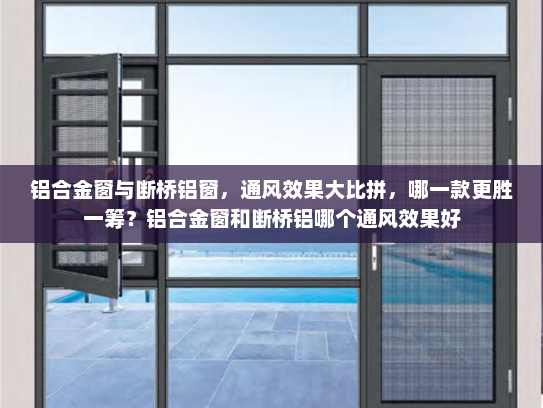 铝合金窗与断桥铝窗，通风效果大比拼，哪一款更胜一筹？铝合金窗和断桥铝哪个通风效果好