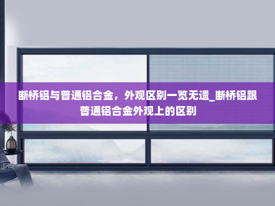 断桥铝与普通铝合金，外观区别一览无遗_断桥铝跟普通铝合金外观上的区别