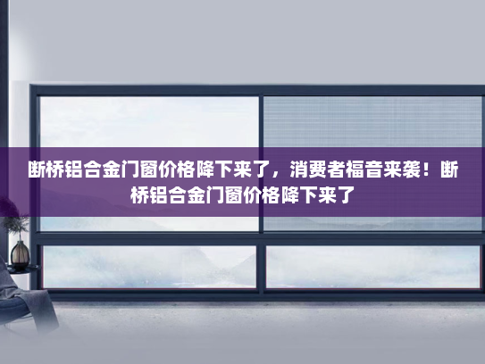 断桥铝合金门窗价格降下来了，消费者福音来袭！断桥铝合金门窗价格降下来了