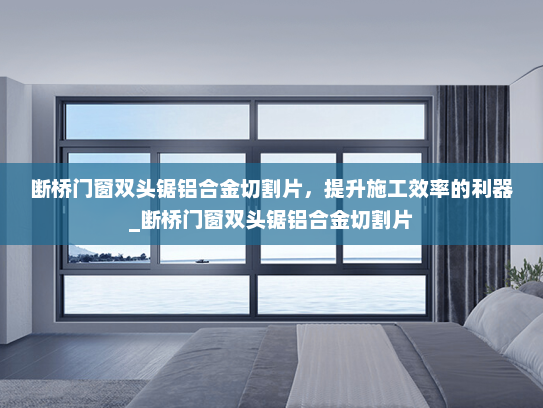断桥门窗双头锯铝合金切割片，提升施工效率的利器_断桥门窗双头锯铝合金切割片