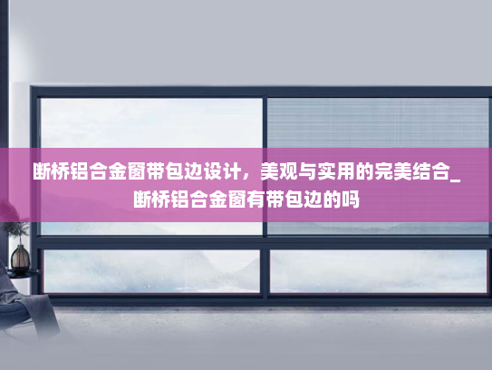 断桥铝合金窗带包边设计，美观与实用的完美结合_断桥铝合金窗有带包边的吗